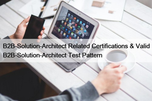 B2B-Solution-Architect Related Certifications & Valid B2B-Solution-Architect Test Pattern